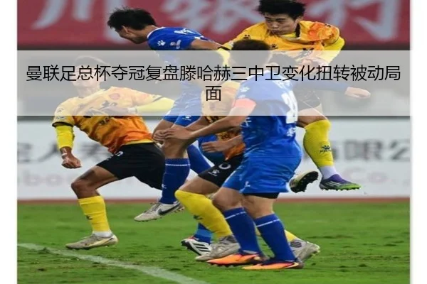 曼联足总杯夺冠复盘滕哈赫三中卫变化扭转被动局面